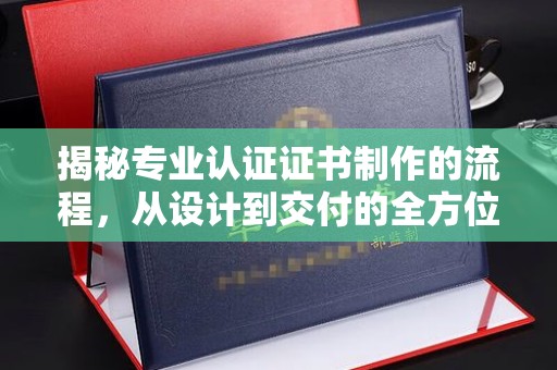 永泰揭秘专业认证证书制作的流程，从设计到交付的全方位指南