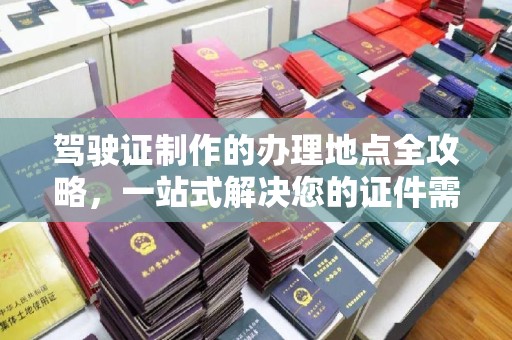 永泰驾驶证制作的办理地点全攻略，一站式解决您的证件需求